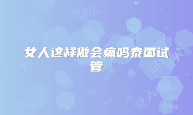 女人这样做会痛吗泰国试管