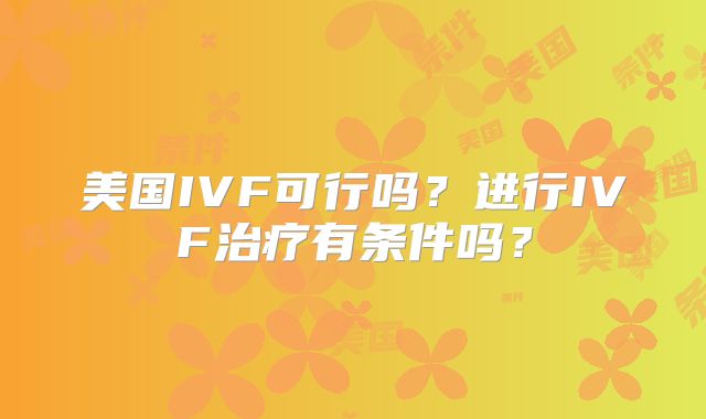 美国IVF可行吗？进行IVF治疗有条件吗？