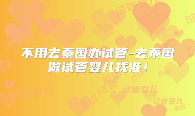 不用去泰国办试管-去泰国做试管婴儿找谁！