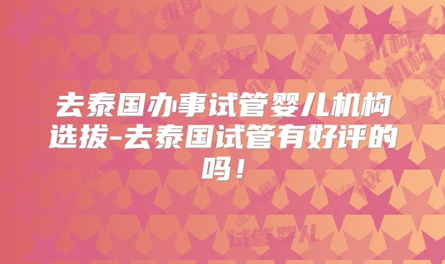去泰国办事试管婴儿机构选拔-去泰国试管有好评的吗！