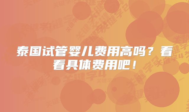 泰国试管婴儿费用高吗？看看具体费用吧！