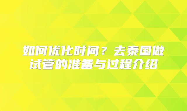 如何优化时间?去泰国做试管的准备与过程介绍