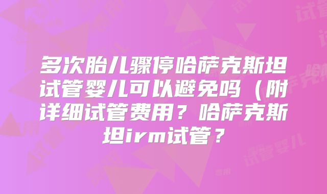 多次胎儿骤停哈萨克斯坦试管婴儿可以避免吗(附详细试管费用?哈萨克斯坦irm试管?