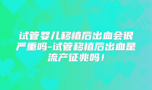 试管婴儿移植后出血会很严重吗-试管移植后出血是流产征兆吗！