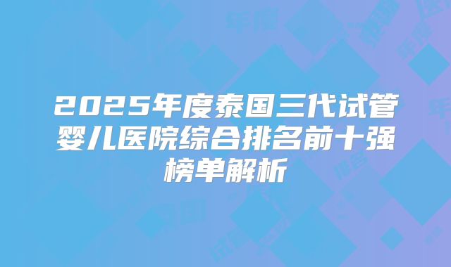 2025年度泰国三代试管婴儿医院综合排名前十强榜单解析