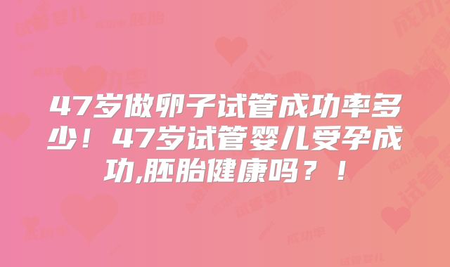 47岁做卵子试管成功率多少!47岁试管婴儿受孕成功,胚胎健康吗?!