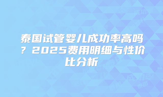 泰国试管婴儿成功率高吗？2025费用明细与性价比分析