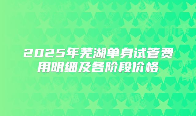 2025年芜湖单身试管费用明细及各阶段价格