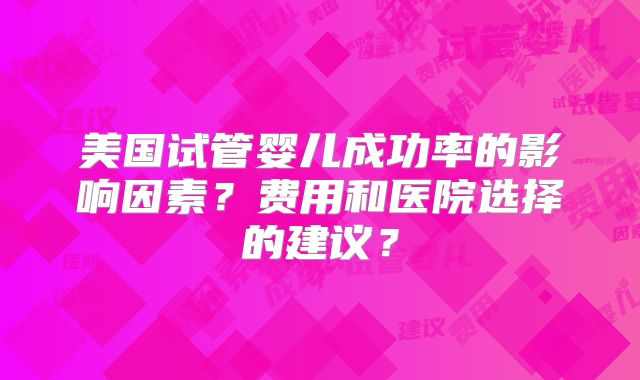 美国试管婴儿成功率的影响因素？费用和医院选择的建议？