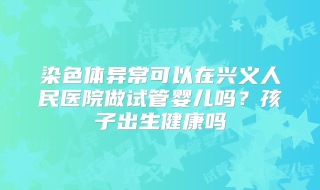 染色体异常可以在兴义人民医院做试管婴儿吗？孩子出生健康吗