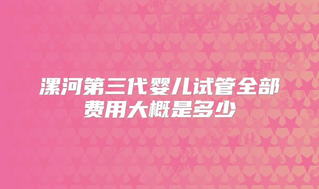 漯河第三代婴儿试管全部费用大概是多少