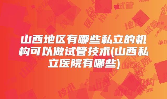 山西地区有哪些私立的机构可以做试管技术(山西私立医院有哪些)