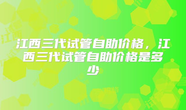 江西三代试管自助价格，江西三代试管自助价格是多少