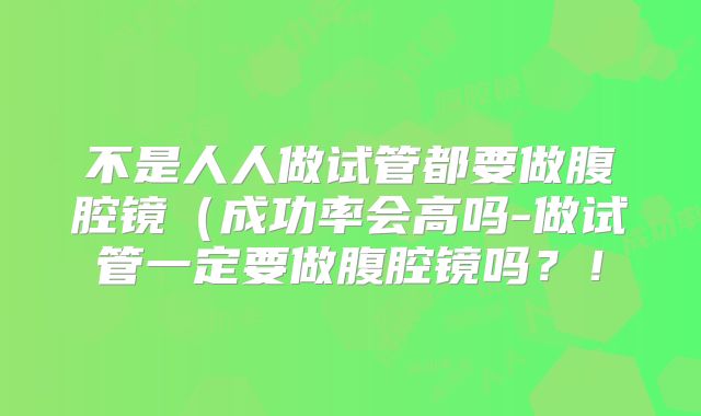 不是人人做试管都要做腹腔镜(成功率会高吗-做试管一定要做腹腔镜吗?!