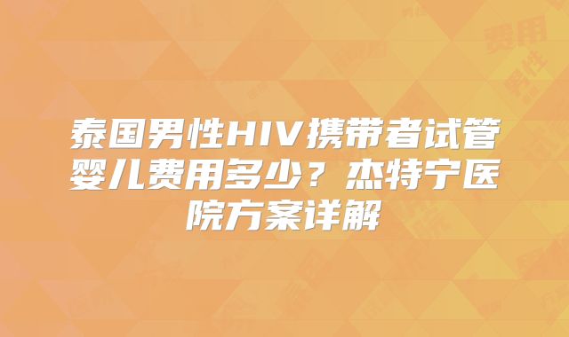 泰国男性HIV携带者试管婴儿费用多少?杰特宁医院方案详解