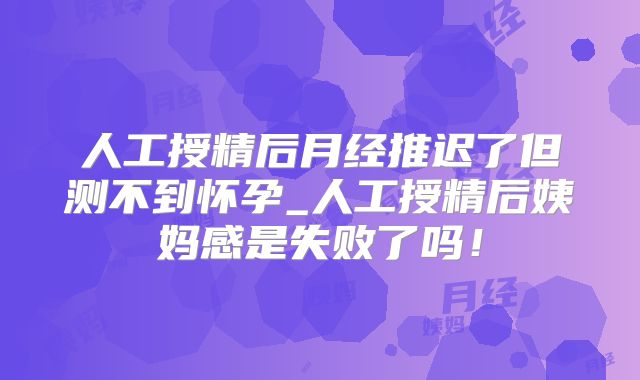人工授精后月经推迟了但测不到怀孕_人工授精后姨妈感是失败了吗!