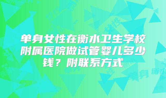单身女性在衡水卫生学校附属医院做试管婴儿多少钱？附联系方式
