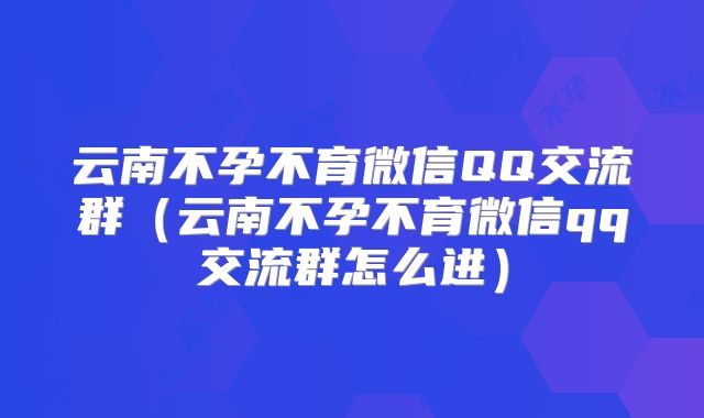 云南不孕不育微信QQ交流群(云南不孕不育微信qq交流群怎么进)