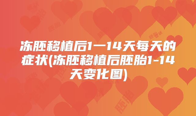 冻胚移植后1一14天每天的症状(冻胚移植后胚胎1-14天变化图)