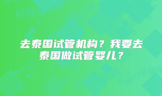 去泰国试管机构?我要去泰国做试管婴儿?