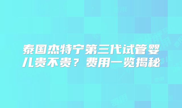 泰国杰特宁第三代试管婴儿贵不贵？费用一览揭秘