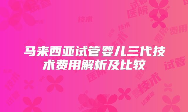马来西亚试管婴儿三代技术费用解析及比较