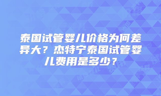 泰国试管婴儿价格为何差异大？杰特宁泰国试管婴儿费用是多少？