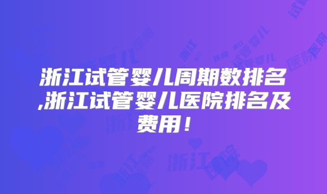 浙江试管婴儿周期数排名,浙江试管婴儿医院排名及费用!