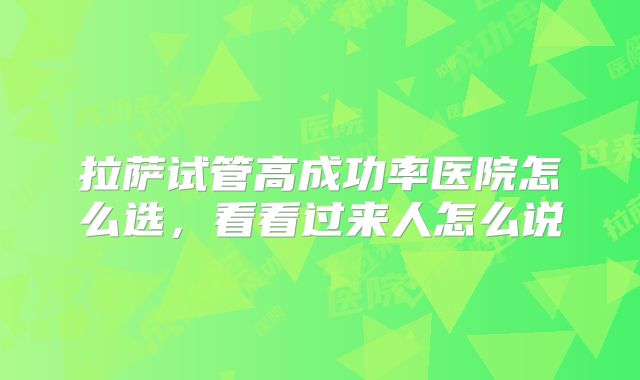 拉萨试管高成功率医院怎么选,看看过来人怎么说