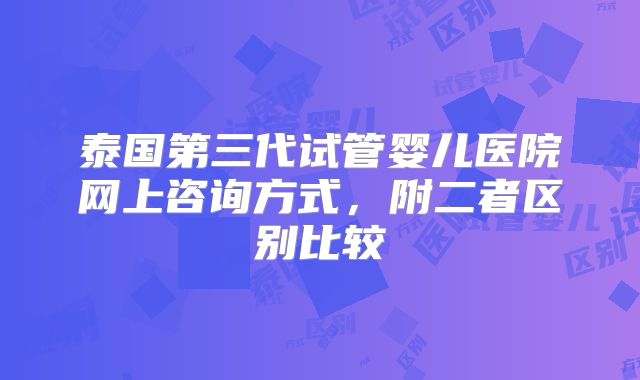 泰国第三代试管婴儿医院网上咨询方式,附二者区别比较