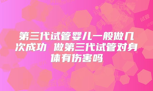 第三代试管婴儿一般做几次成功 做第三代试管对身体有伤害吗