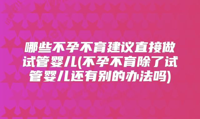 哪些不孕不育建议直接做试管婴儿(不孕不育除了试管婴儿还有别的办法吗)