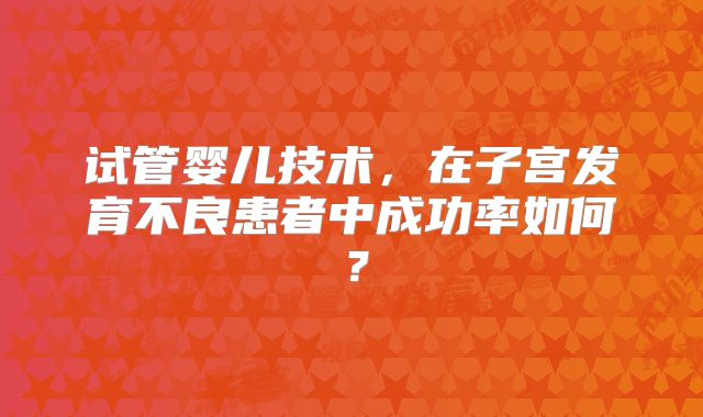 试管婴儿技术,在子宫发育不良患者中成功率如何?