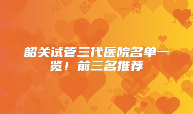 韶关试管三代医院名单一览！前三名推荐