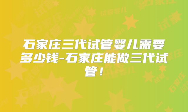 石家庄三代试管婴儿需要多少钱-石家庄能做三代试管!