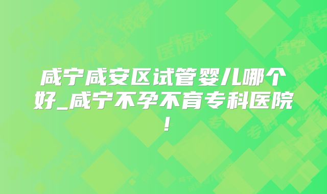 咸宁咸安区试管婴儿哪个好_咸宁不孕不育专科医院！