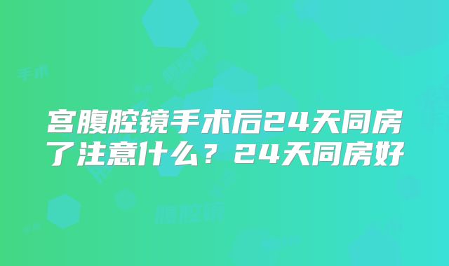 宫腹腔镜手术后24天同房了注意什么？24天同房好