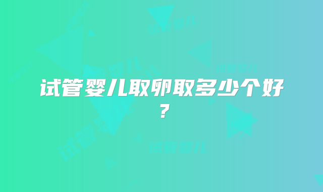 试管婴儿取卵取多少个好？