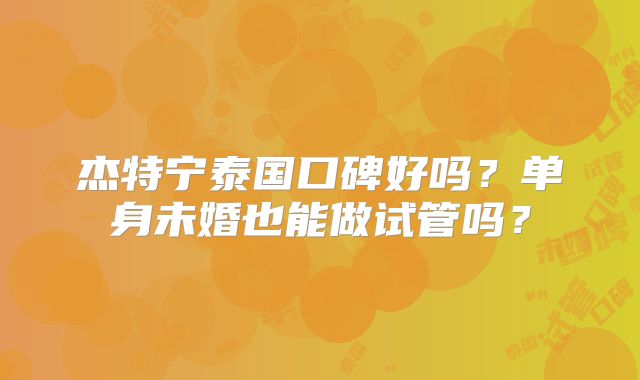 杰特宁泰国口碑好吗？单身未婚也能做试管吗？