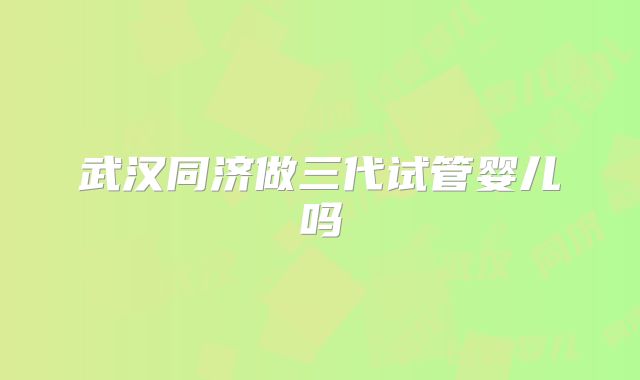 武汉同济做三代试管婴儿吗
