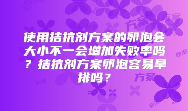 使用拮抗剂方案的卵泡会大小不一会增加失败率吗?拮抗剂方案卵泡容易早排吗?
