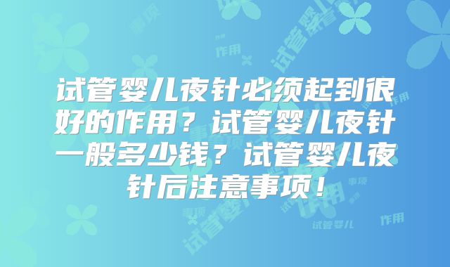 试管婴儿夜针必须起到很好的作用？试管婴儿夜针一般多少钱？试管婴儿夜针后注意事项！