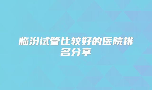 临汾试管比较好的医院排名分享