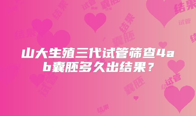 山大生殖三代试管筛查4ab囊胚多久出结果？