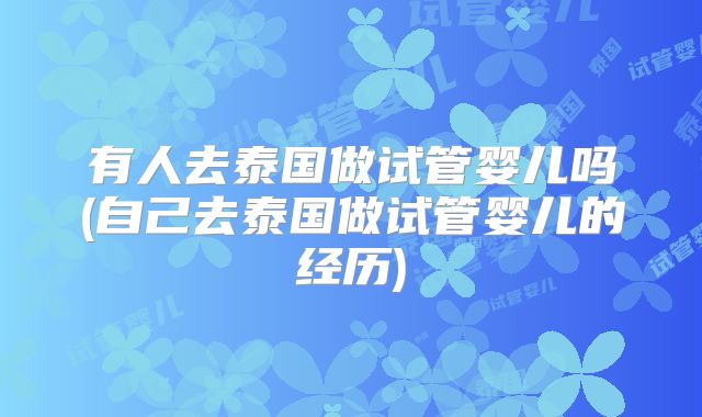 有人去泰国做试管婴儿吗(自己去泰国做试管婴儿的经历)