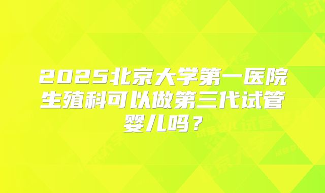 2025北京大学第一医院生殖科可以做第三代试管婴儿吗?