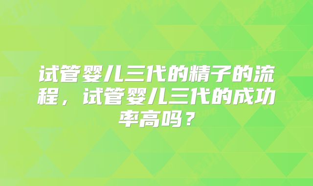 试管婴儿三代的精子的流程，试管婴儿三代的成功率高吗？