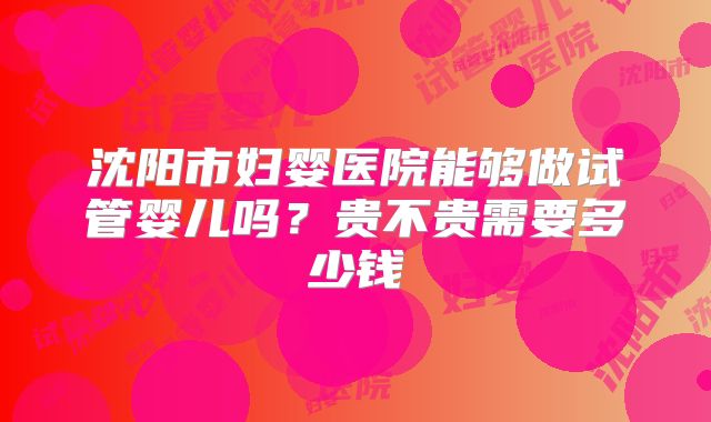 沈阳市妇婴医院能够做试管婴儿吗？贵不贵需要多少钱