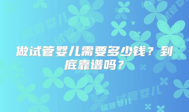 做试管婴儿需要多少钱?到底靠谱吗?