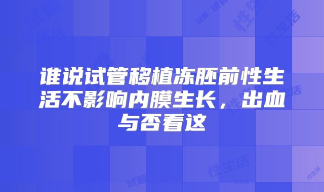 谁说试管移植冻胚前性生活不影响内膜生长,出血与否看这